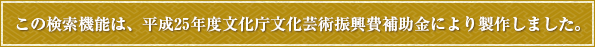 この検索機能は、平成25年度文化庁文化芸術振興費補助金により製作しました。